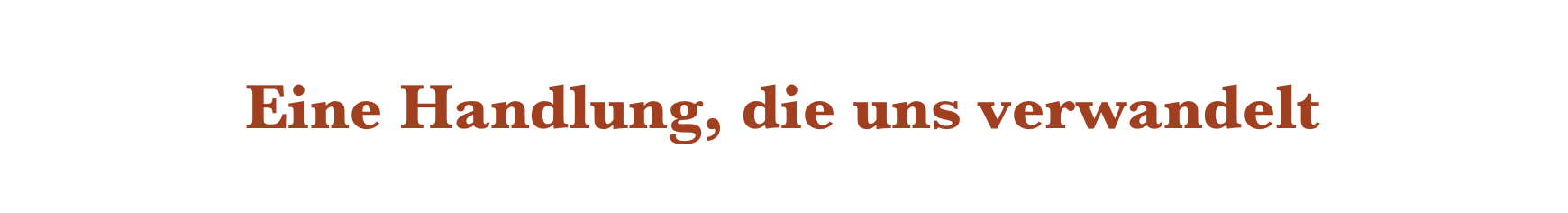          Eine Handlung, die uns verwandelt